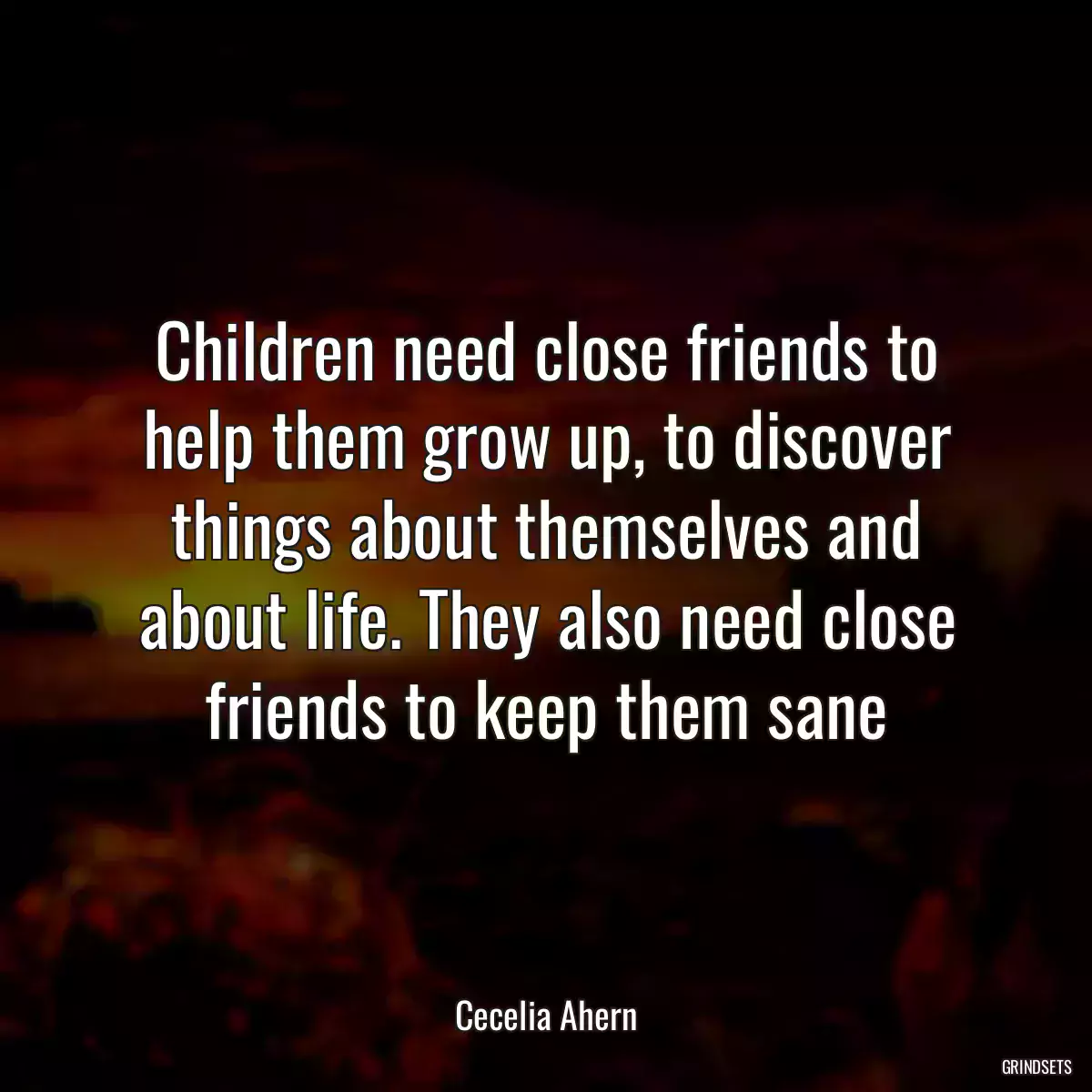 Children need close friends to help them grow up, to discover things about themselves and about life. They also need close friends to keep them sane