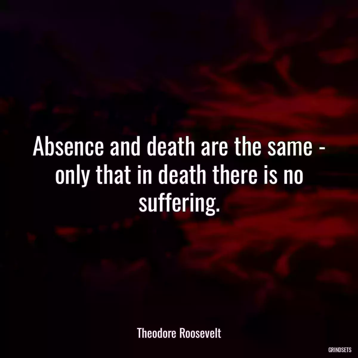 Absence and death are the same - only that in death there is no suffering.