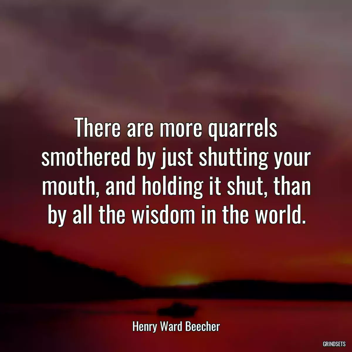 There are more quarrels smothered by just shutting your mouth, and holding it shut, than by all the wisdom in the world.