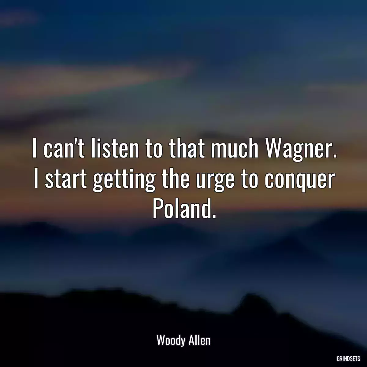 I can\'t listen to that much Wagner. I start getting the urge to conquer Poland.