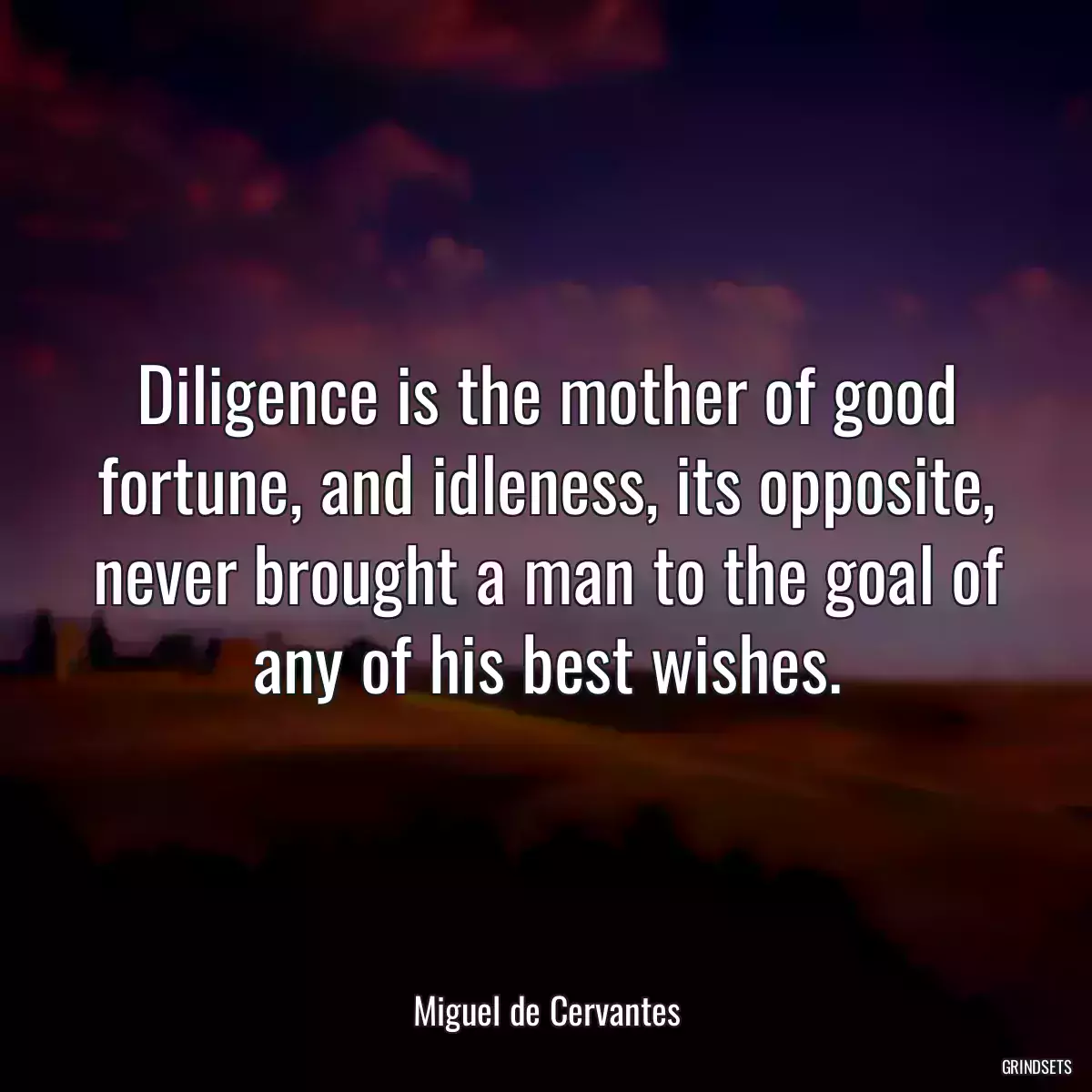 Diligence is the mother of good fortune, and idleness, its opposite, never brought a man to the goal of any of his best wishes.