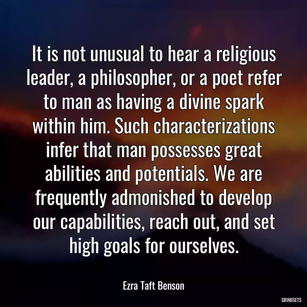 It is not unusual to hear a religious leader, a philosopher, or a poet refer to man as having a divine spark within him. Such characterizations infer that man possesses great abilities and potentials. We are frequently admonished to develop our capabilities, reach out, and set high goals for ourselves.