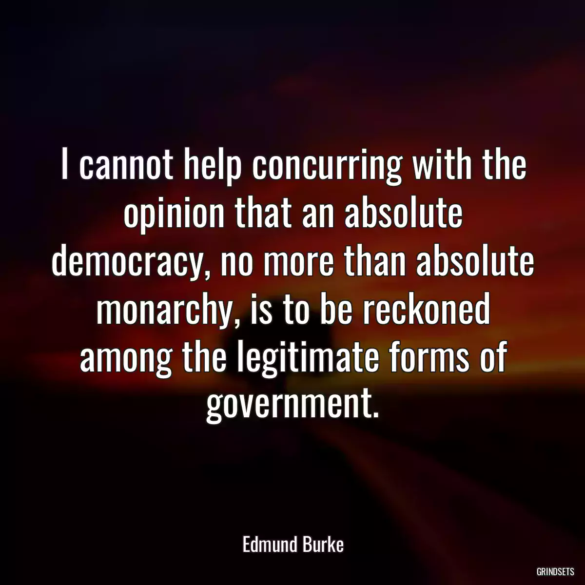 I cannot help concurring with the opinion that an absolute democracy, no more than absolute monarchy, is to be reckoned among the legitimate forms of government.