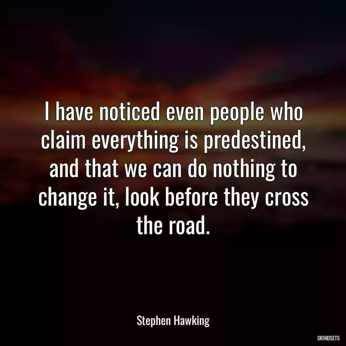 I have noticed even people who claim everything is predestined, and that we can do nothing to change it, look before they cross the road.