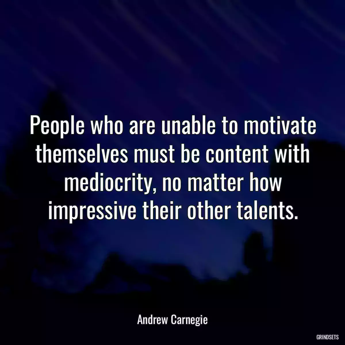 People who are unable to motivate themselves must be content with mediocrity, no matter how impressive their other talents.