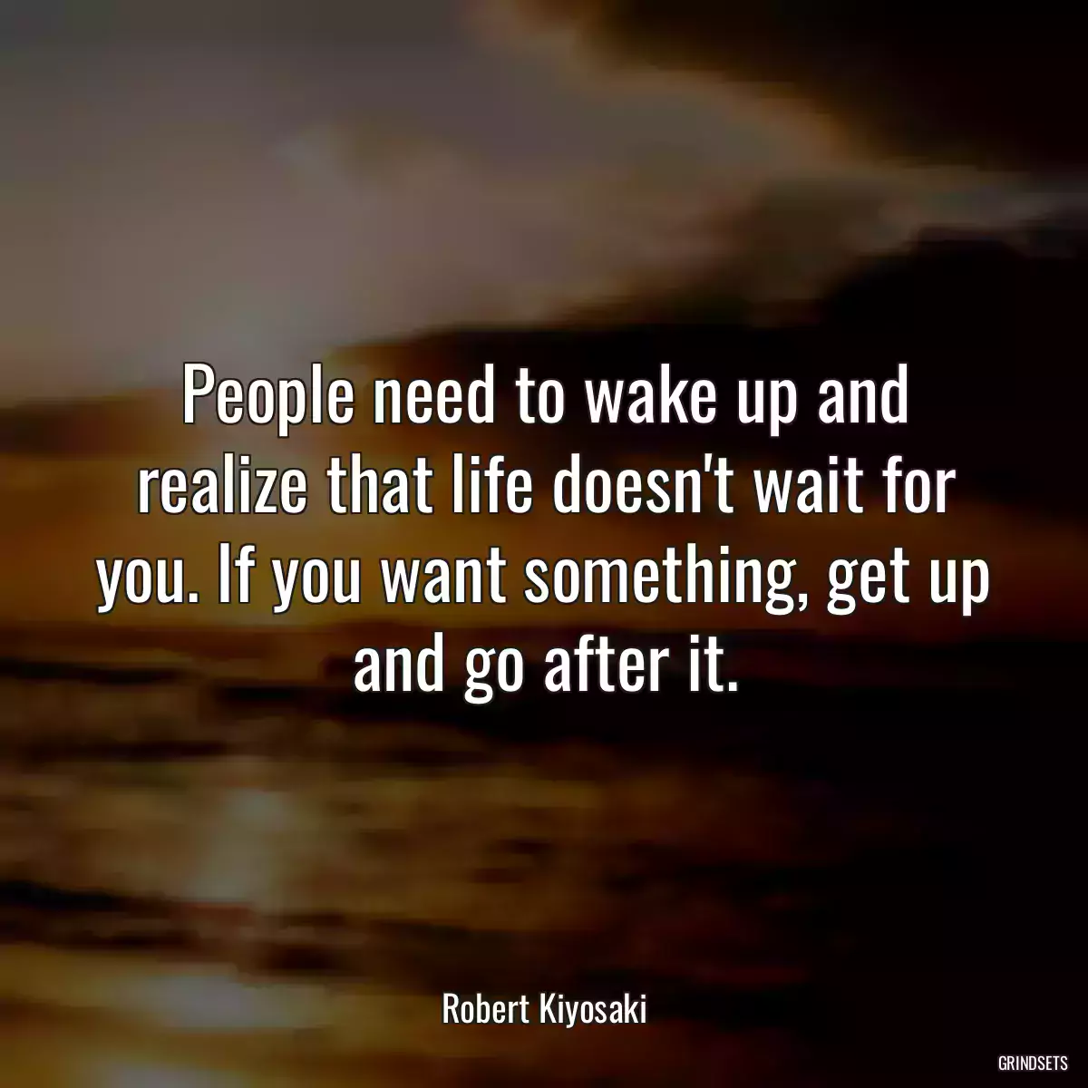 People need to wake up and realize that life doesn\'t wait for you. If you want something, get up and go after it.