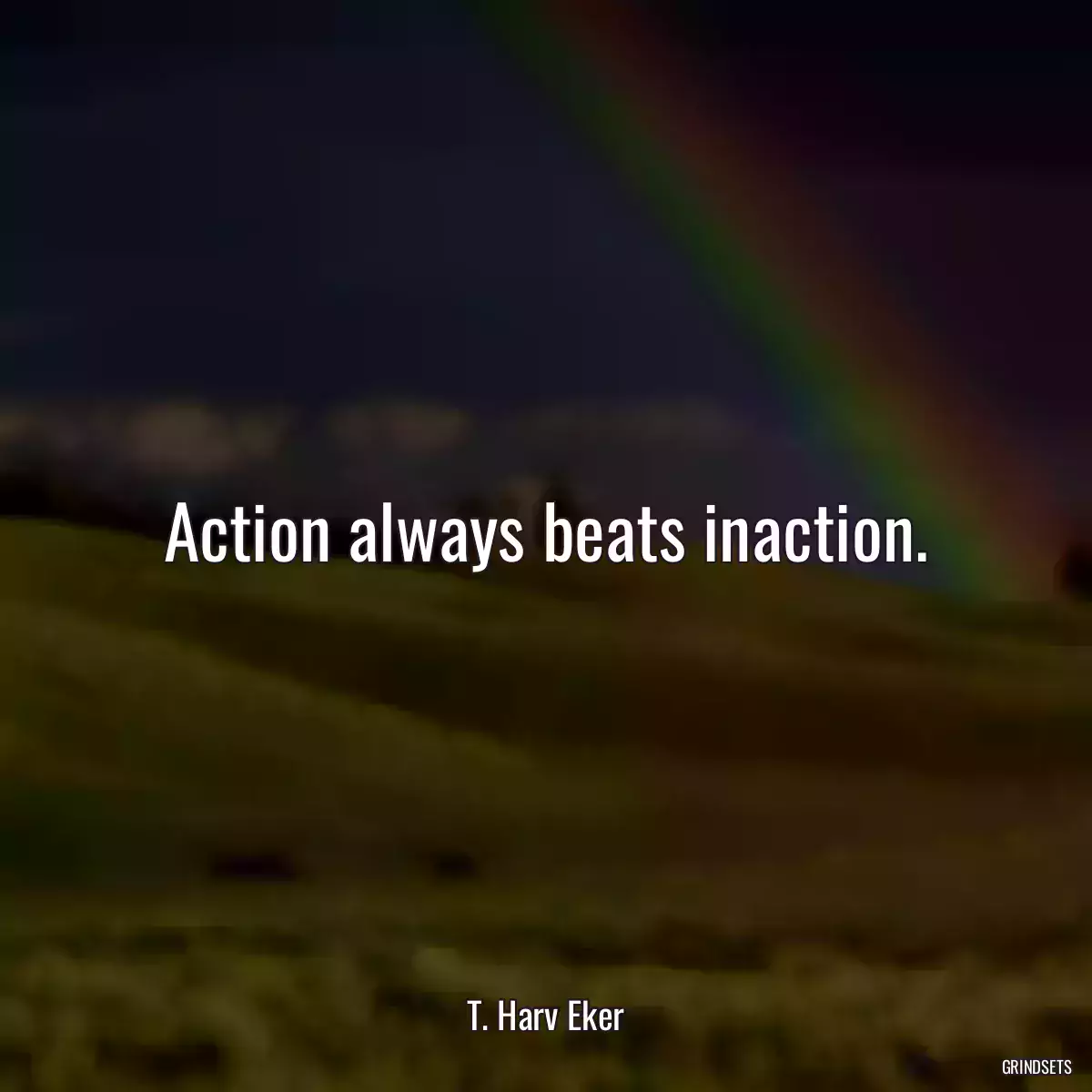 Action always beats inaction.