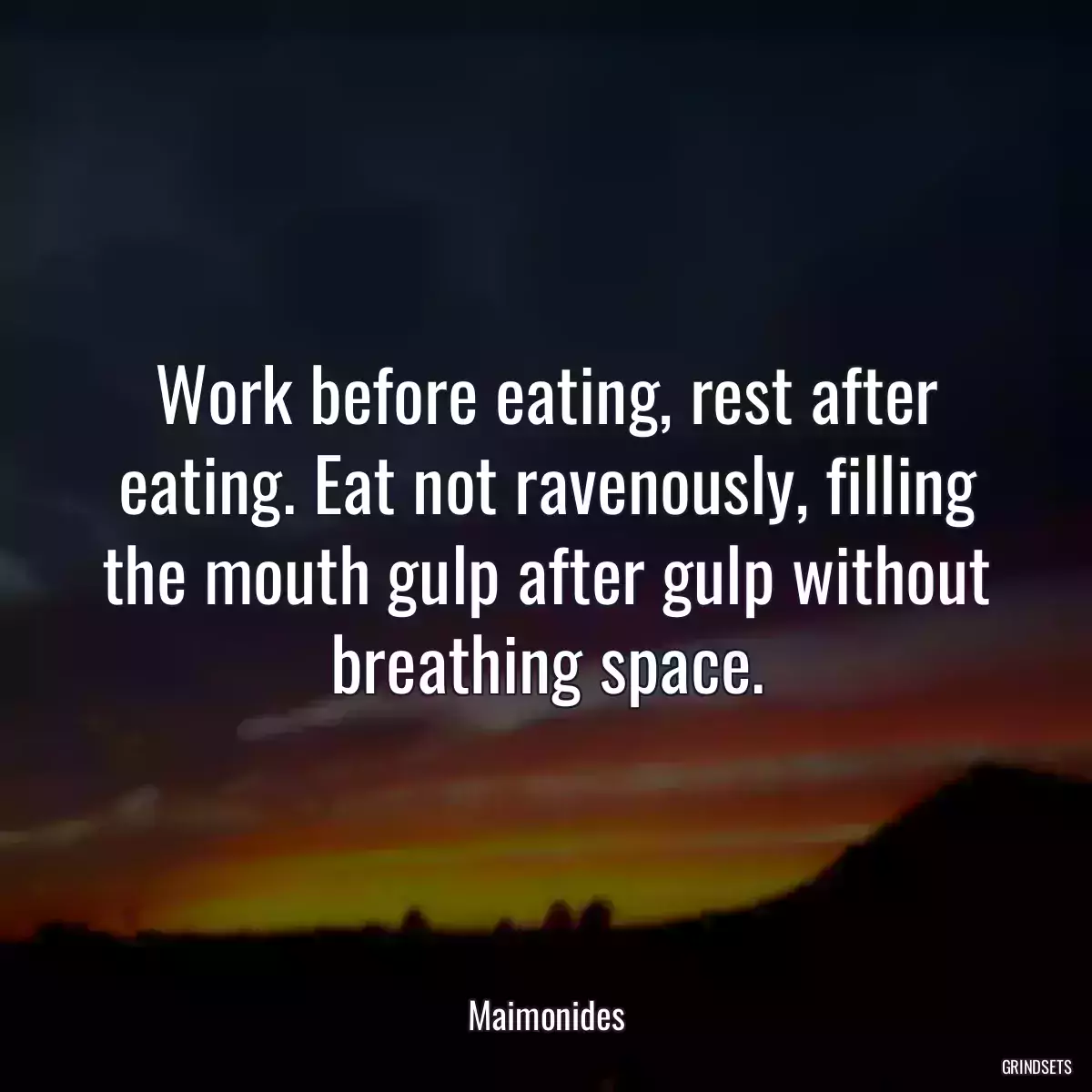 Work before eating, rest after eating. Eat not ravenously, filling the mouth gulp after gulp without breathing space.