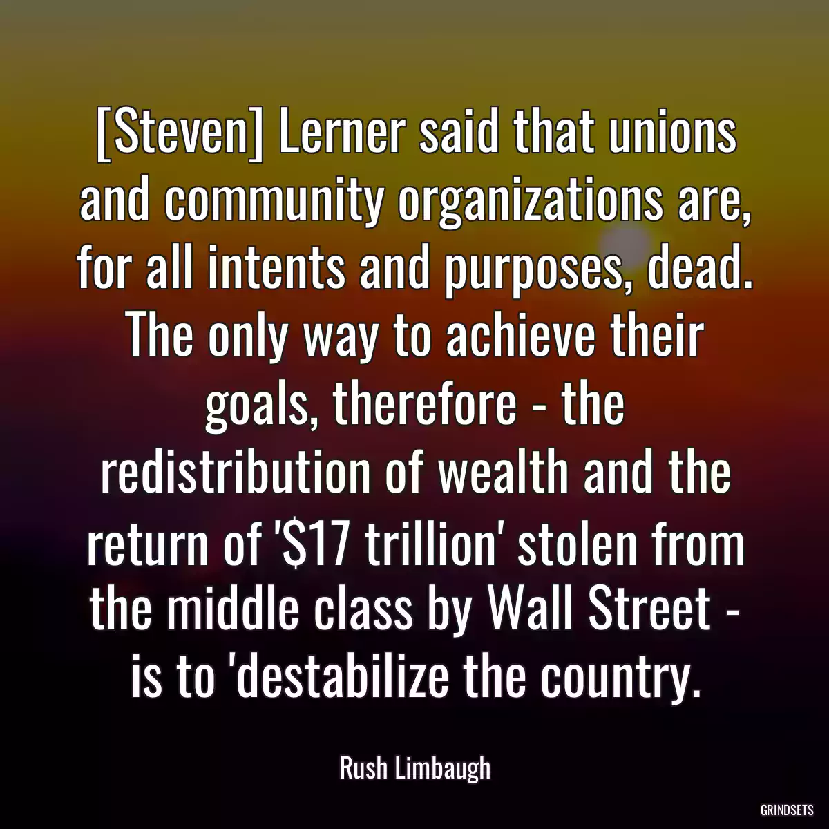 [Steven] Lerner said that unions and community organizations are, for all intents and purposes, dead. The only way to achieve their goals, therefore - the redistribution of wealth and the return of \'$17 trillion\' stolen from the middle class by Wall Street - is to \'destabilize the country.