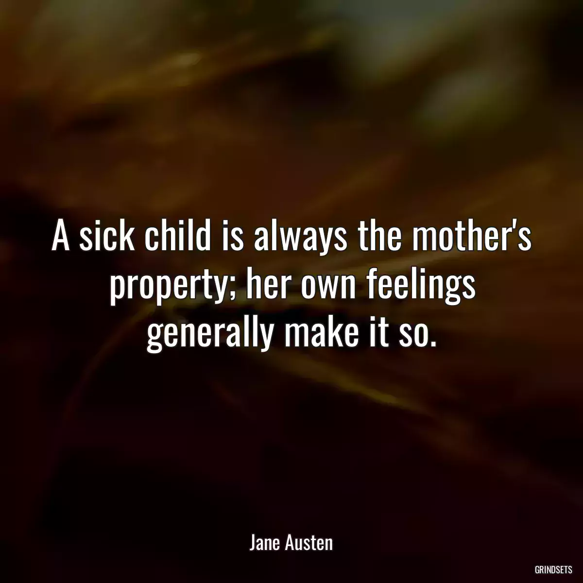 A sick child is always the mother\'s property; her own feelings generally make it so.