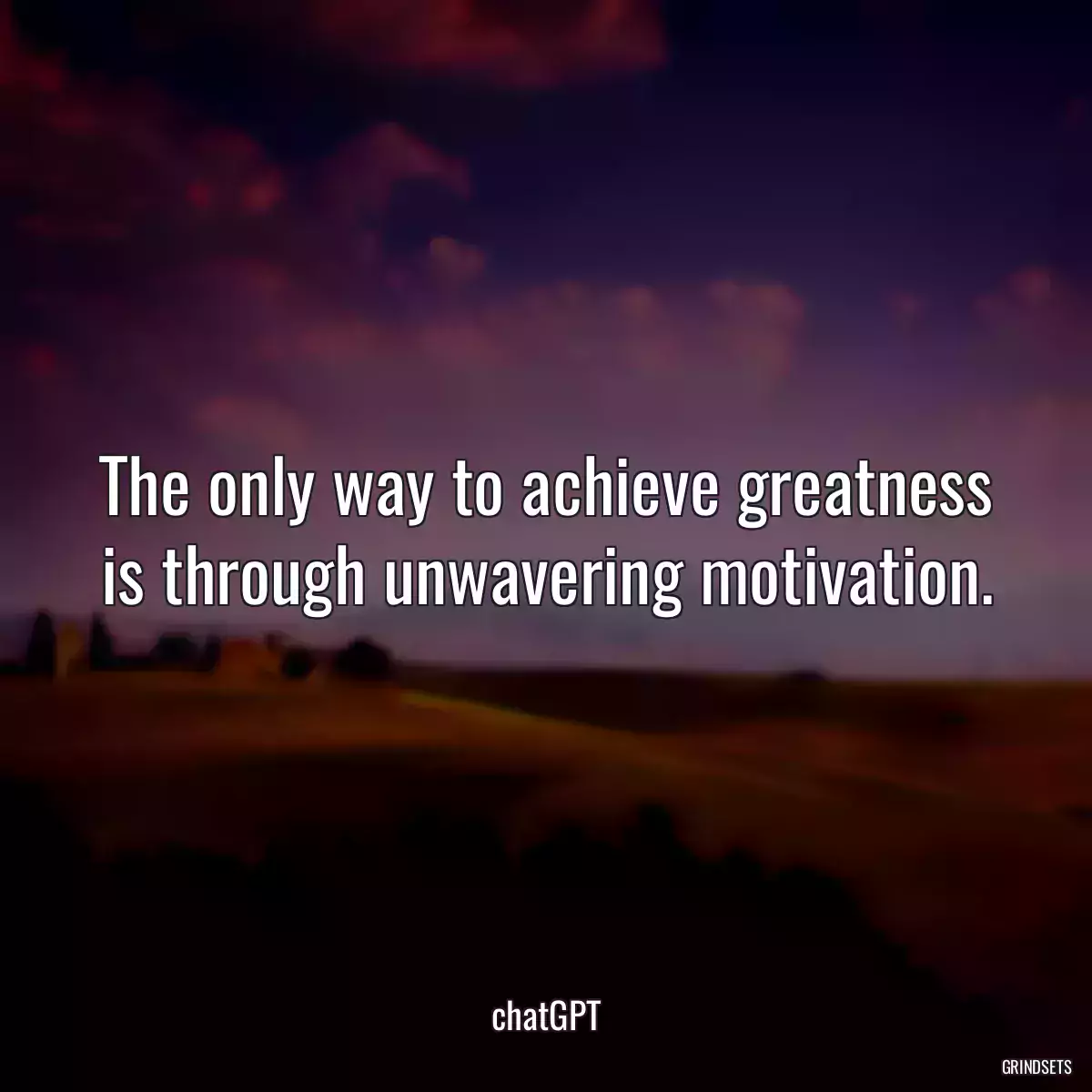 The only way to achieve greatness is through unwavering motivation.