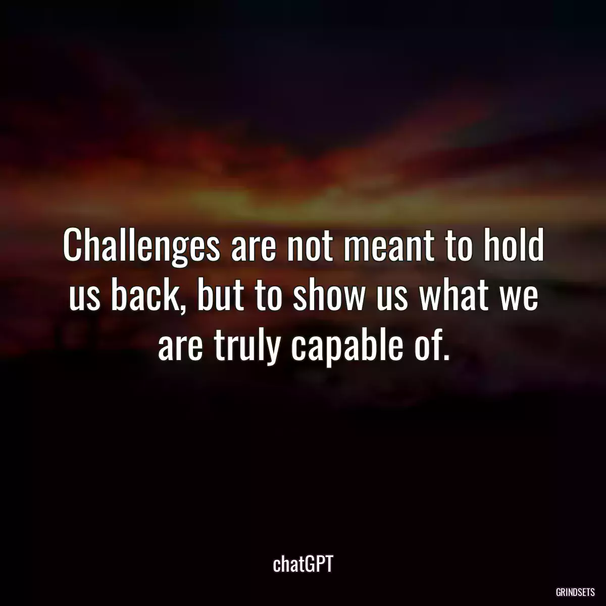 Challenges are not meant to hold us back, but to show us what we are truly capable of.