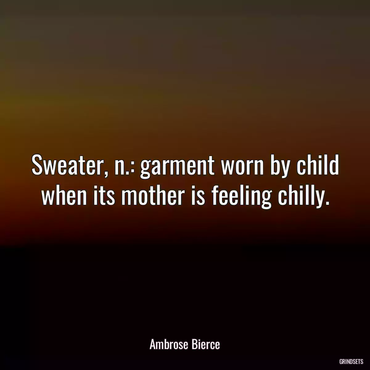 Sweater, n.: garment worn by child when its mother is feeling chilly.