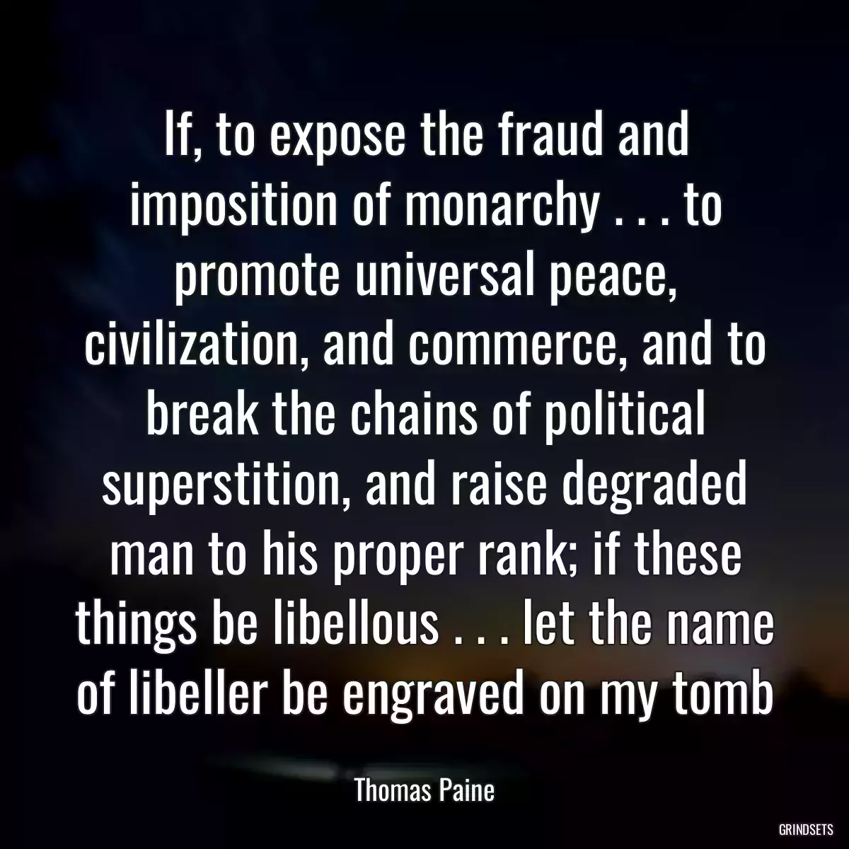 If, to expose the fraud and imposition of monarchy . . . to promote universal peace, civilization, and commerce, and to break the chains of political superstition, and raise degraded man to his proper rank; if these things be libellous . . . let the name of libeller be engraved on my tomb