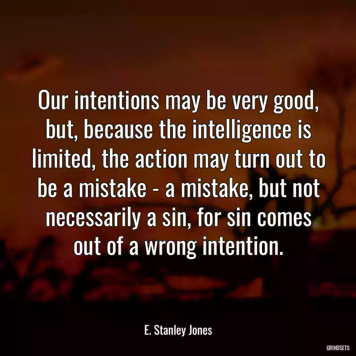 Our intentions may be very good, but, because the intelligence is limited, the action may turn out to be a mistake - a mistake, but not necessarily a sin, for sin comes out of a wrong intention.