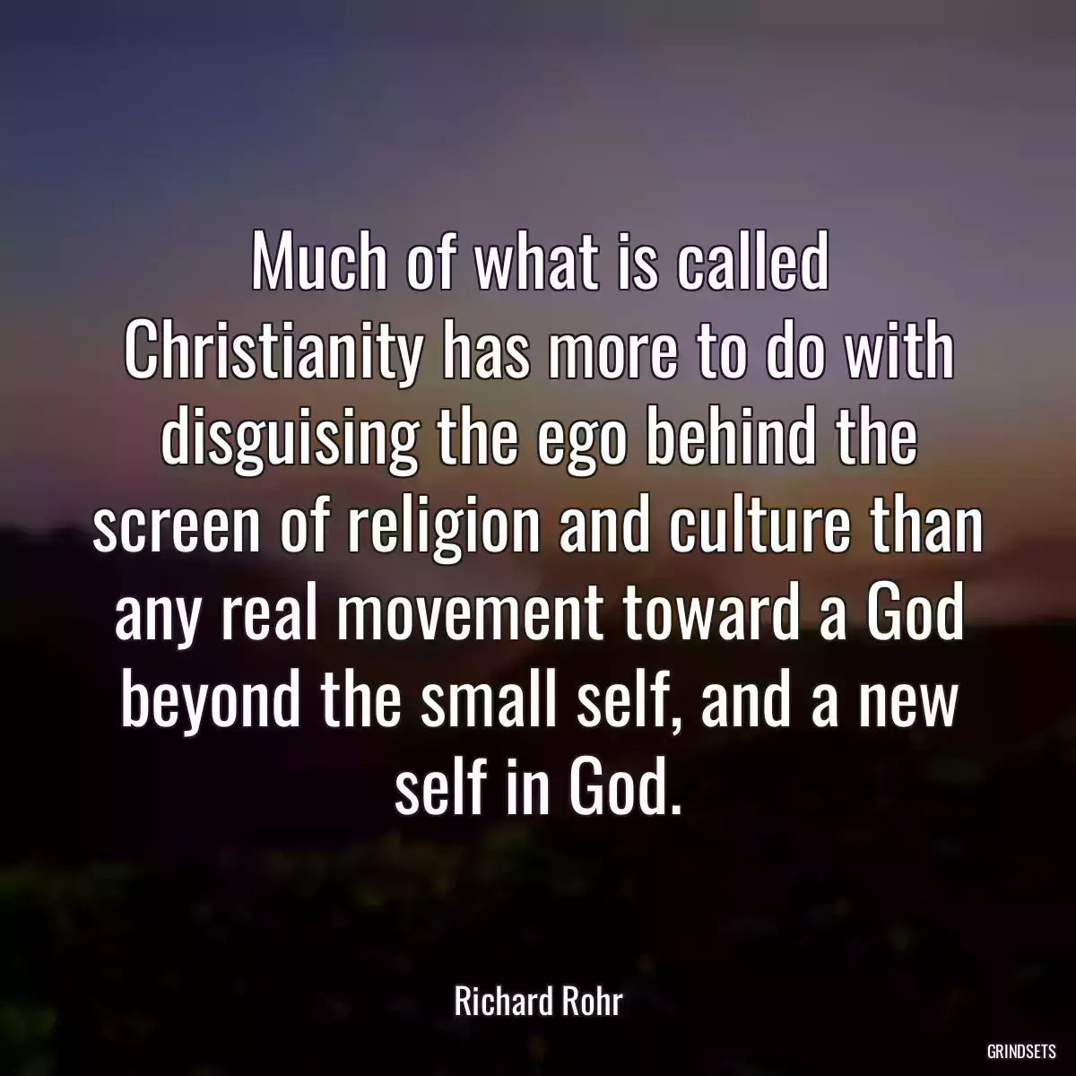 Much of what is called Christianity has more to do with disguising the ego behind the screen of religion and culture than any real movement toward a God beyond the small self, and a new self in God.