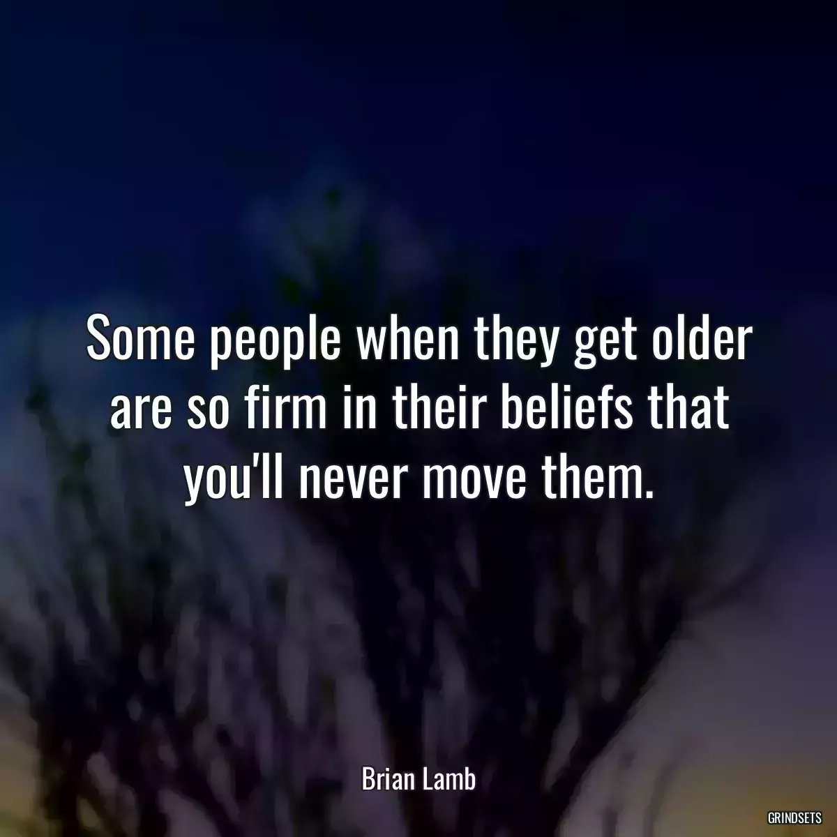 Some people when they get older are so firm in their beliefs that you\'ll never move them.