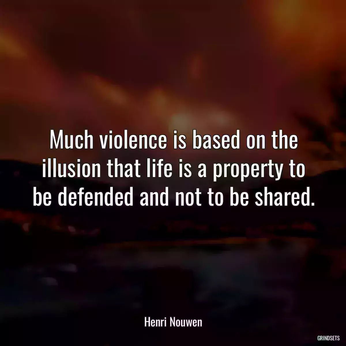 Much violence is based on the illusion that life is a property to be defended and not to be shared.