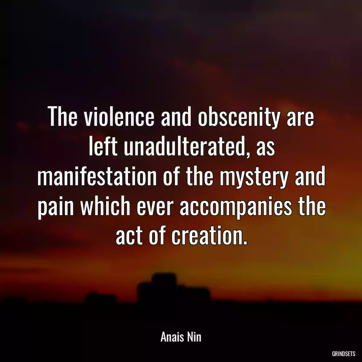 The violence and obscenity are left unadulterated, as manifestation of the mystery and pain which ever accompanies the act of creation.