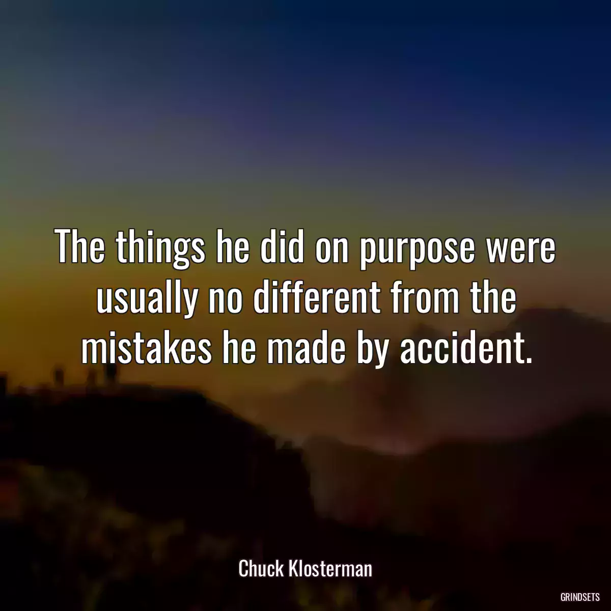 The things he did on purpose were usually no different from the mistakes he made by accident.