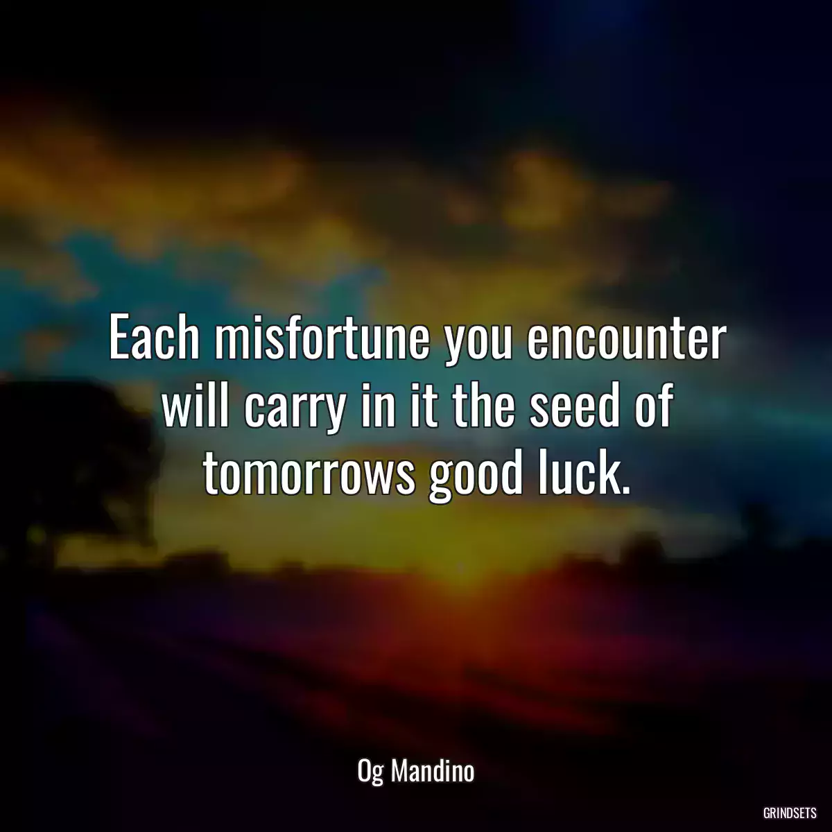 Each misfortune you encounter will carry in it the seed of tomorrows good luck.