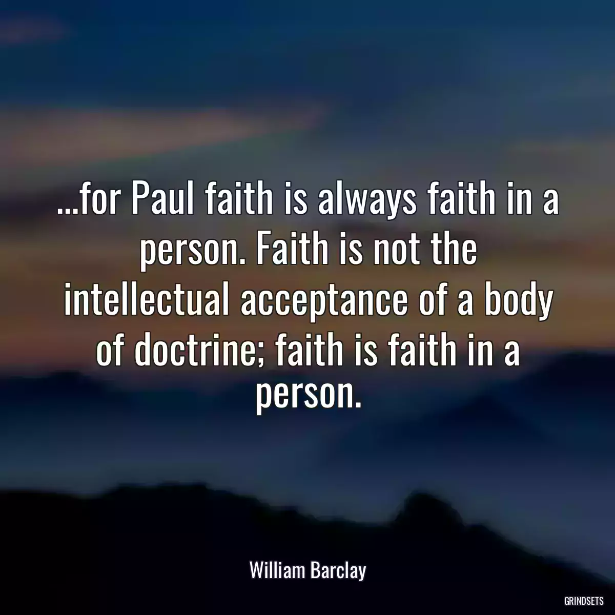 ...for Paul faith is always faith in a person. Faith is not the intellectual acceptance of a body of doctrine; faith is faith in a person.