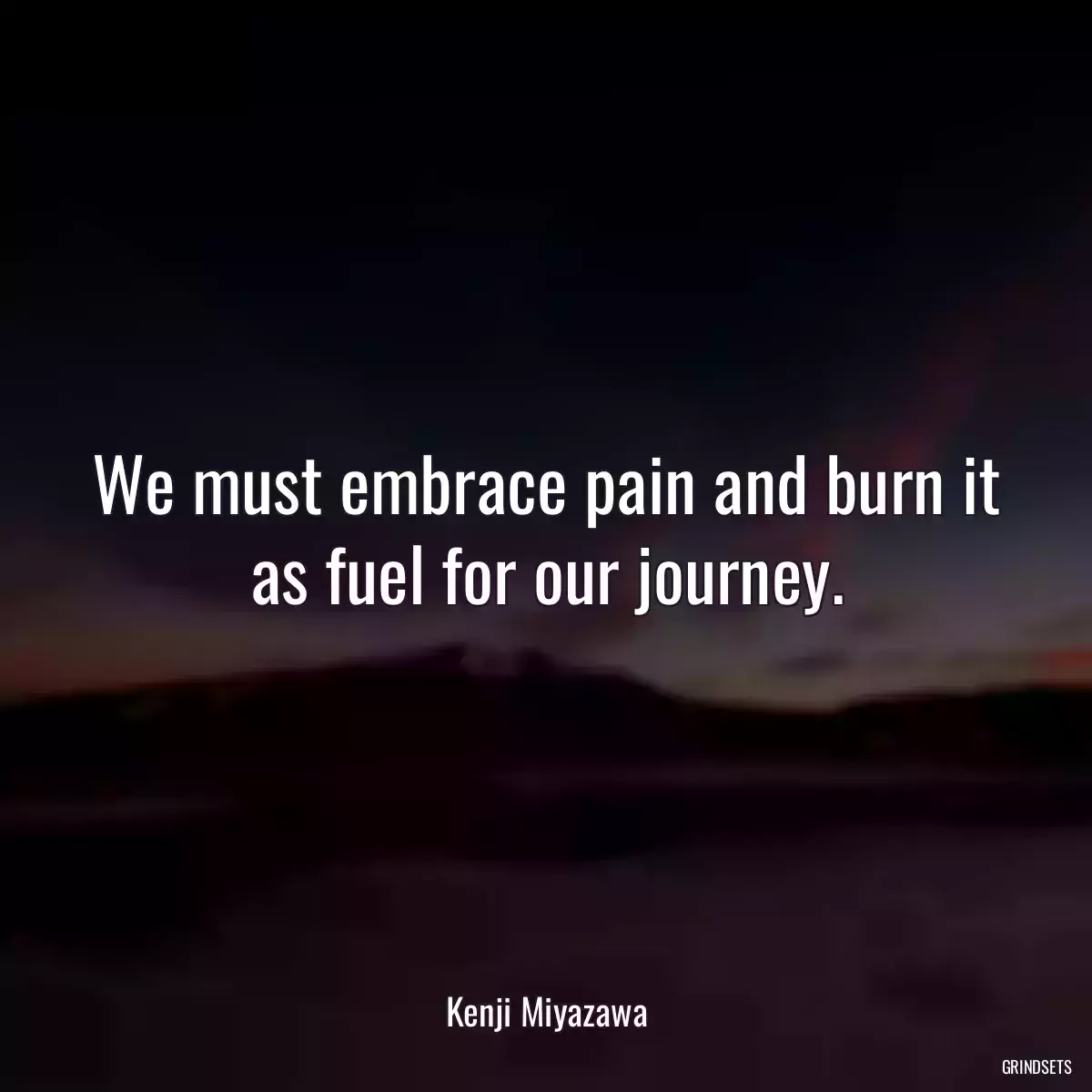 We must embrace pain and burn it as fuel for our journey.