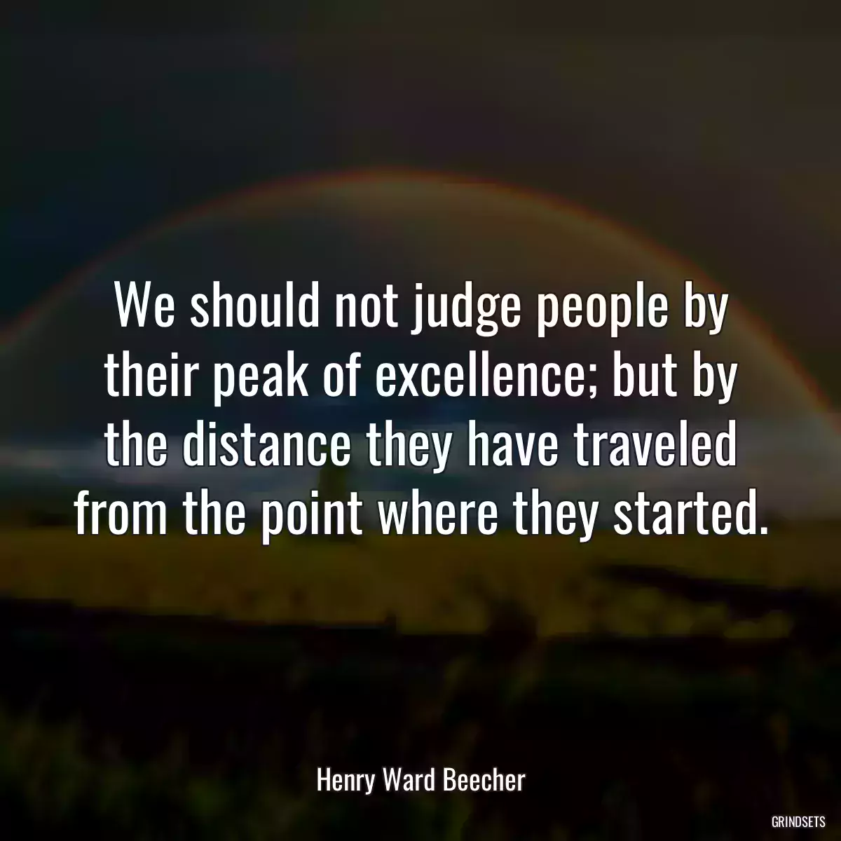 We should not judge people by their peak of excellence; but by the distance they have traveled from the point where they started.