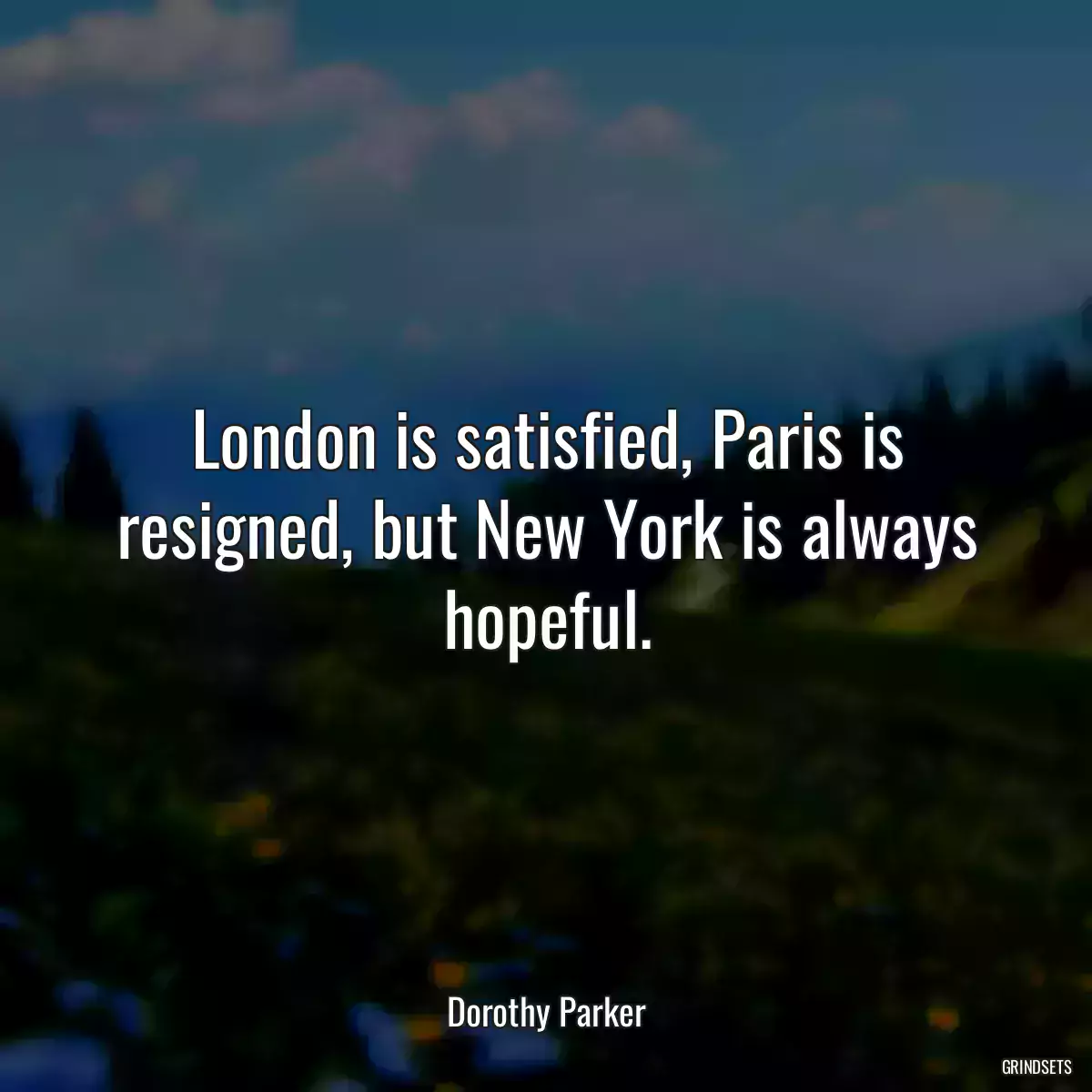 London is satisfied, Paris is resigned, but New York is always hopeful.