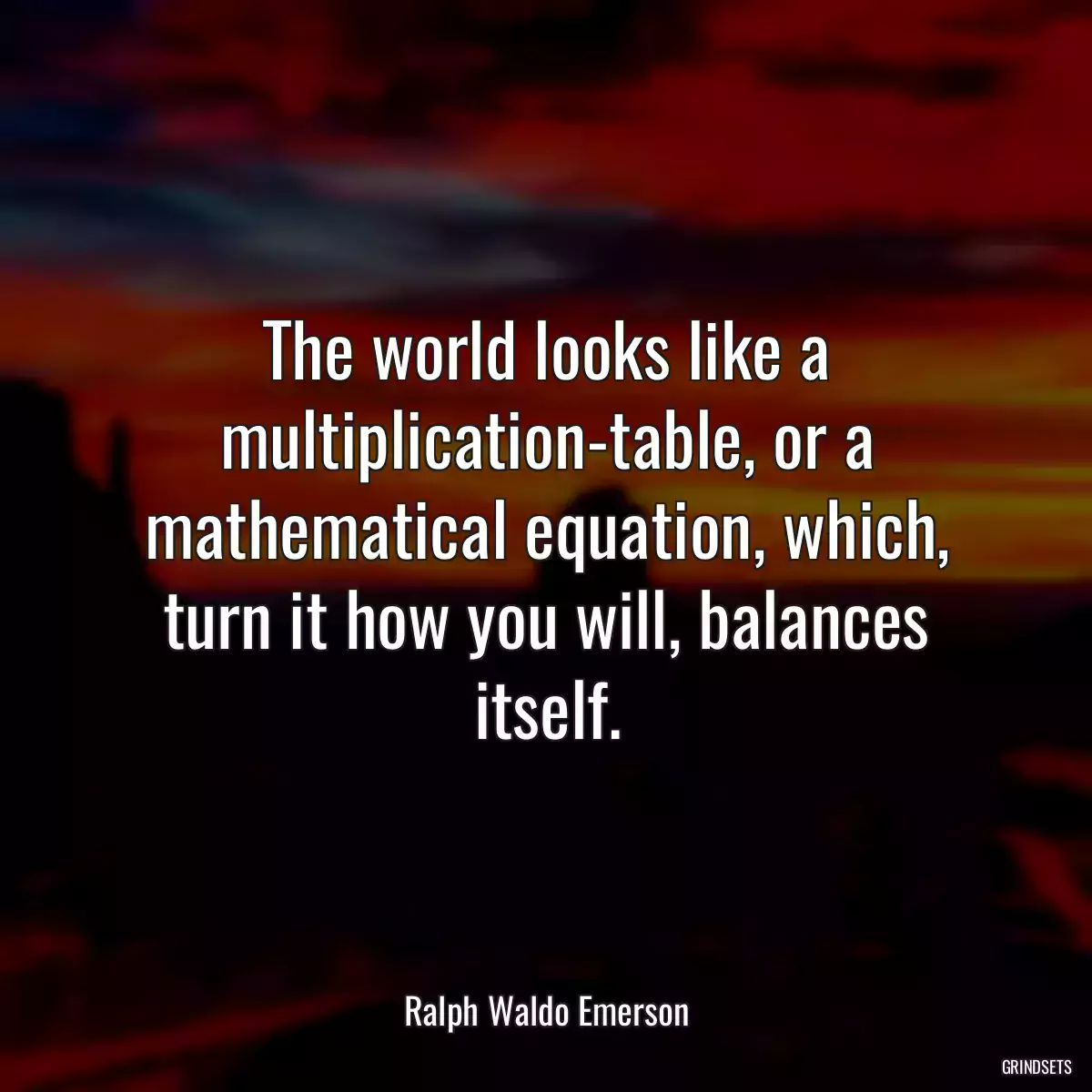 The world looks like a multiplication-table, or a mathematical equation, which, turn it how you will, balances itself.