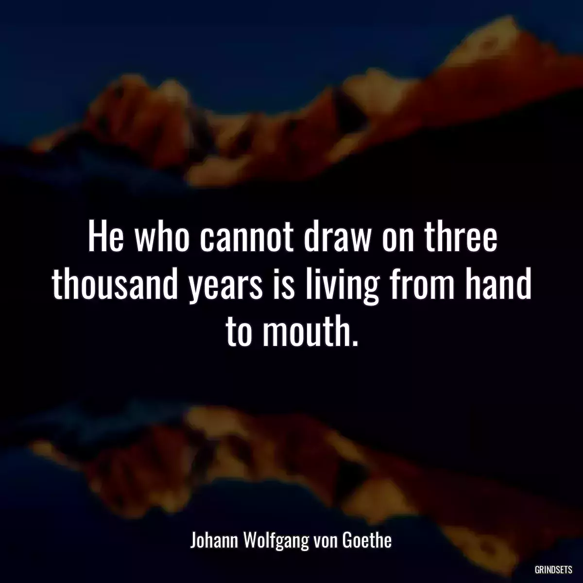 He who cannot draw on three thousand years is living from hand to mouth.