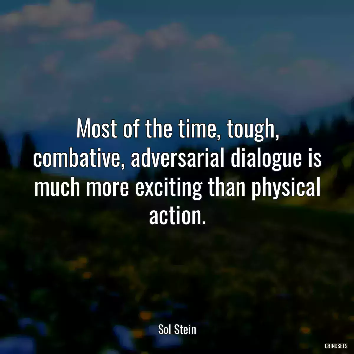 Most of the time, tough, combative, adversarial dialogue is much more exciting than physical action.