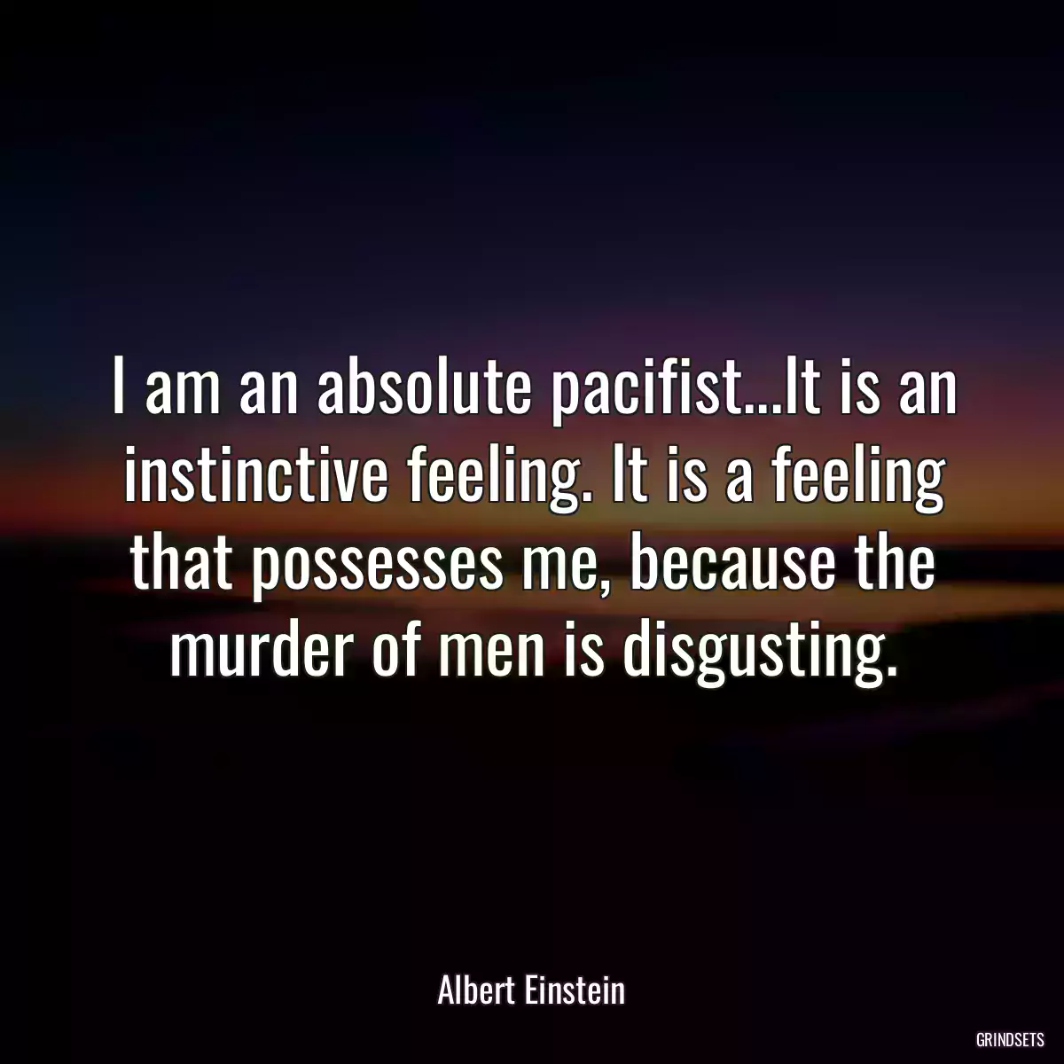 I am an absolute pacifist...It is an instinctive feeling. It is a feeling that possesses me, because the murder of men is disgusting.