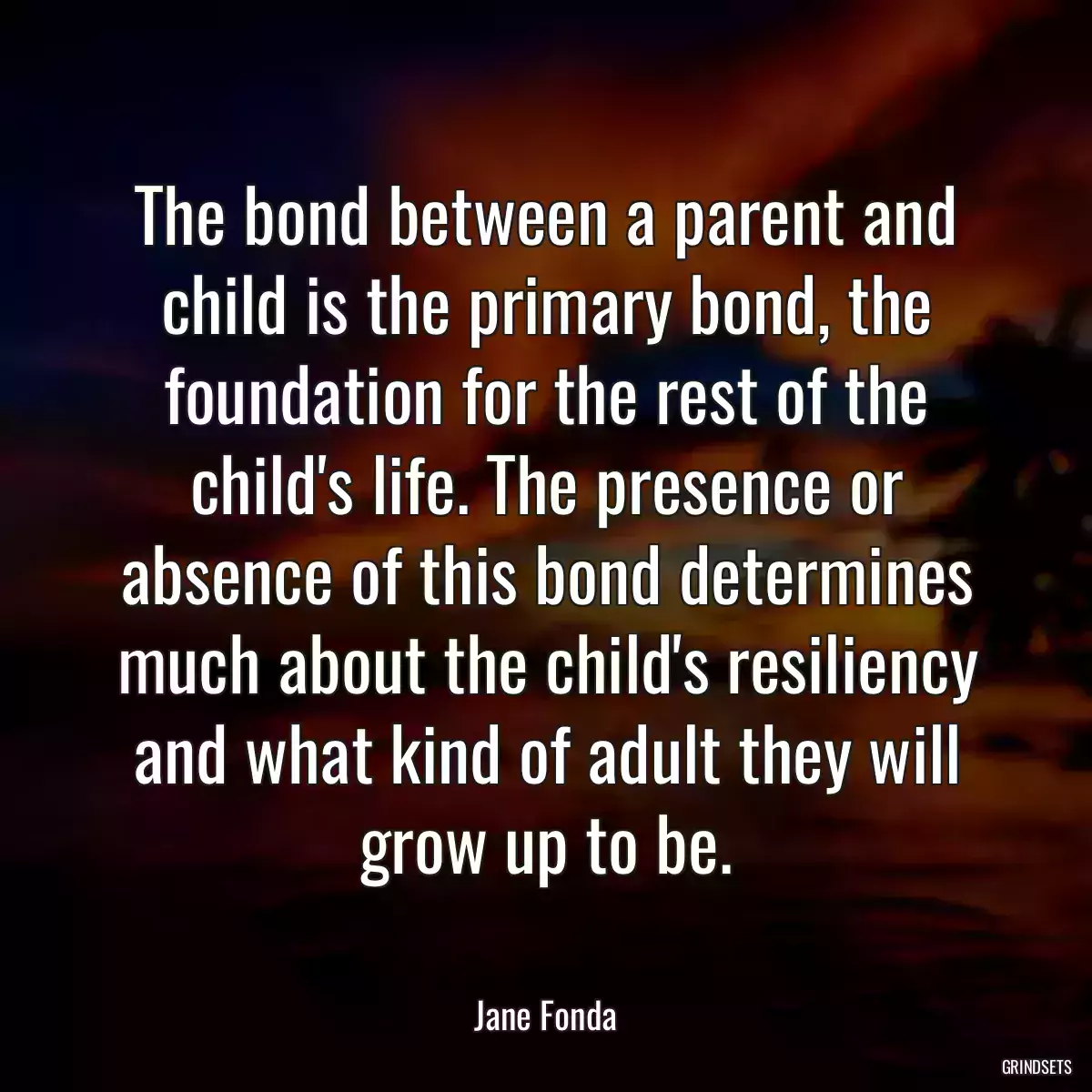 The bond between a parent and child is the primary bond, the foundation for the rest of the child\'s life. The presence or absence of this bond determines much about the child\'s resiliency and what kind of adult they will grow up to be.