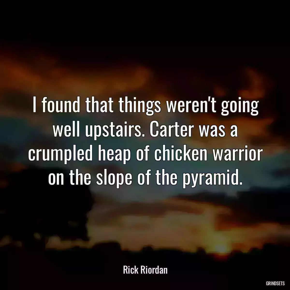 I found that things weren\'t going well upstairs. Carter was a crumpled heap of chicken warrior on the slope of the pyramid.