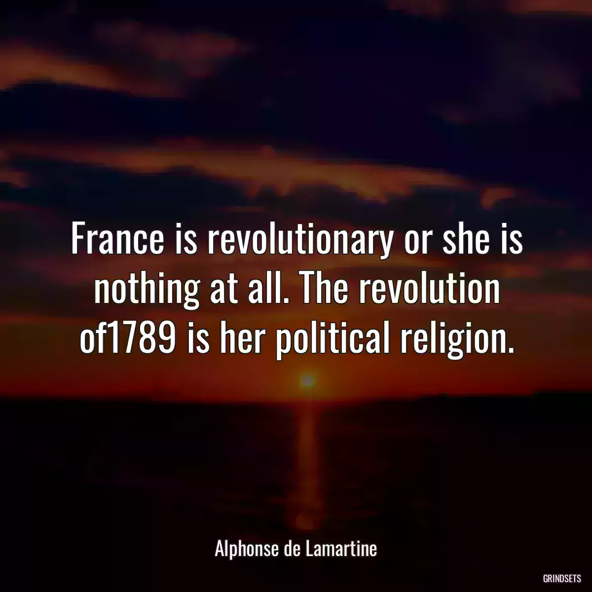 France is revolutionary or she is nothing at all. The revolution of1789 is her political religion.