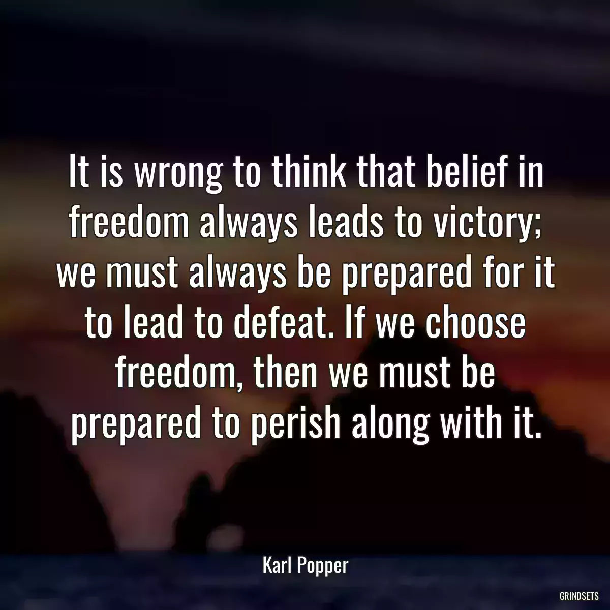 It is wrong to think that belief in freedom always leads to victory; we must always be prepared for it to lead to defeat. If we choose freedom, then we must be prepared to perish along with it.