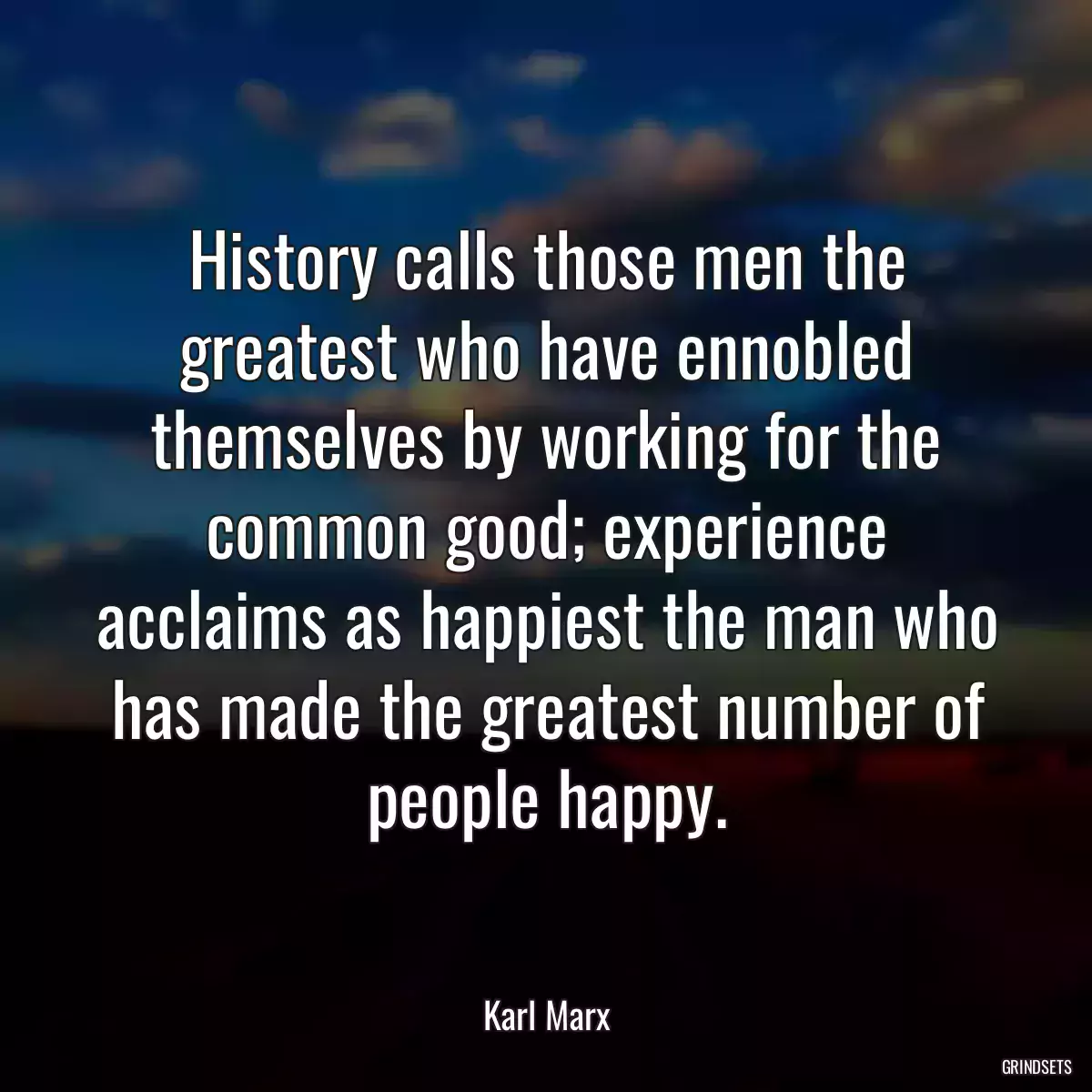 History calls those men the greatest who have ennobled themselves by working for the common good; experience acclaims as happiest the man who has made the greatest number of people happy.