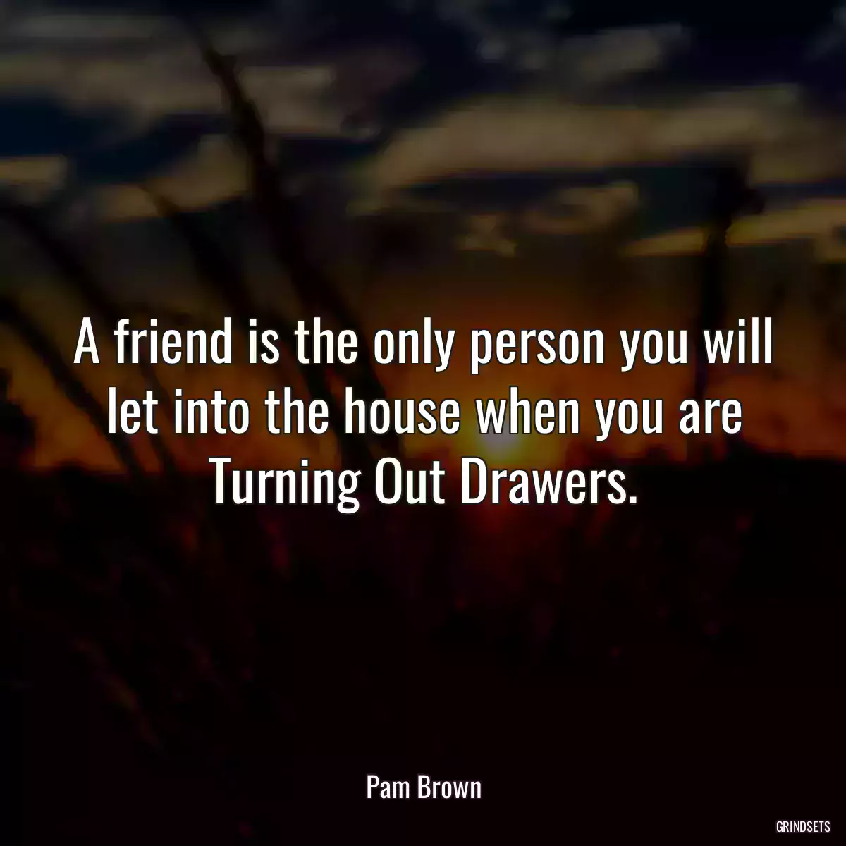 A friend is the only person you will let into the house when you are Turning Out Drawers.