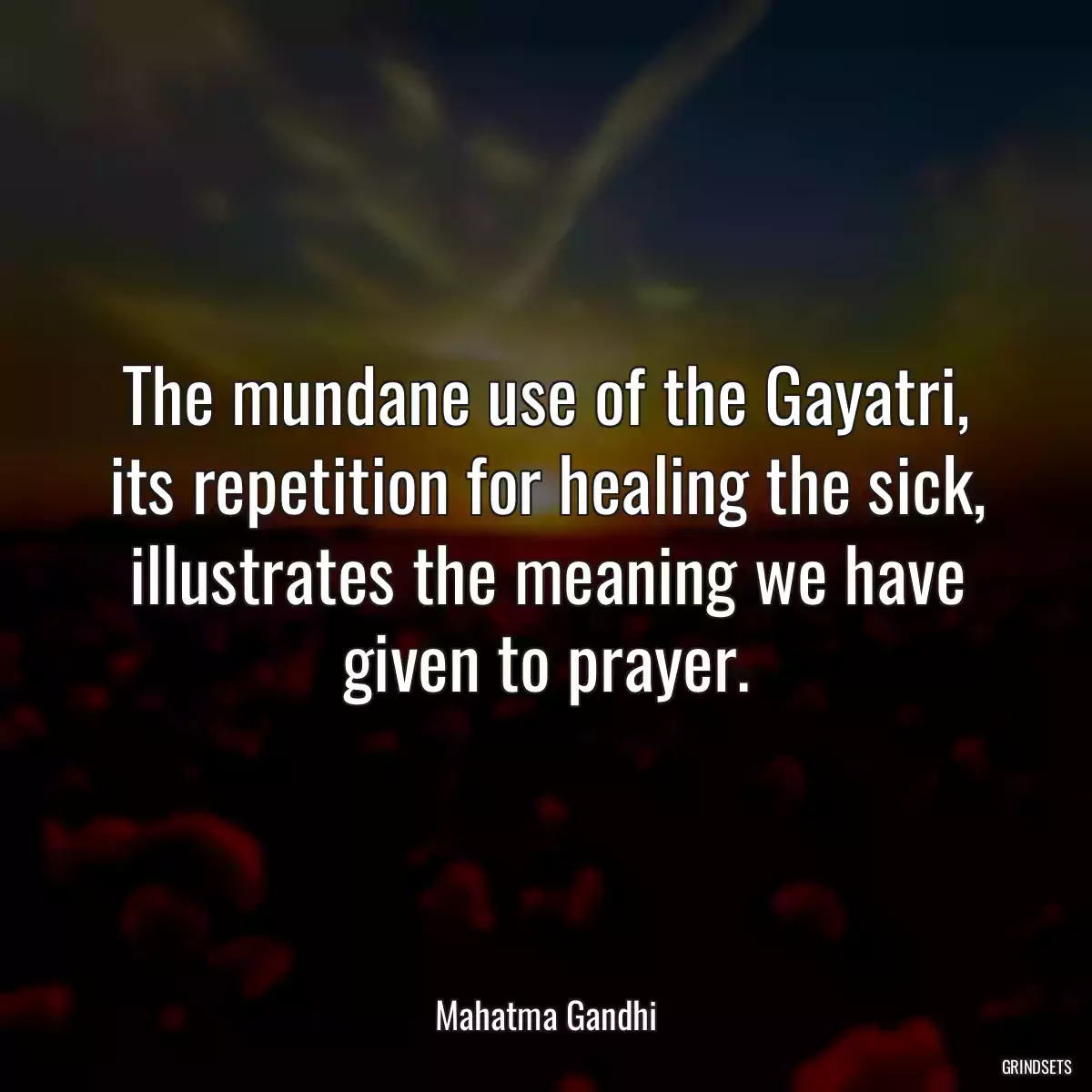 The mundane use of the Gayatri, its repetition for healing the sick, illustrates the meaning we have given to prayer.