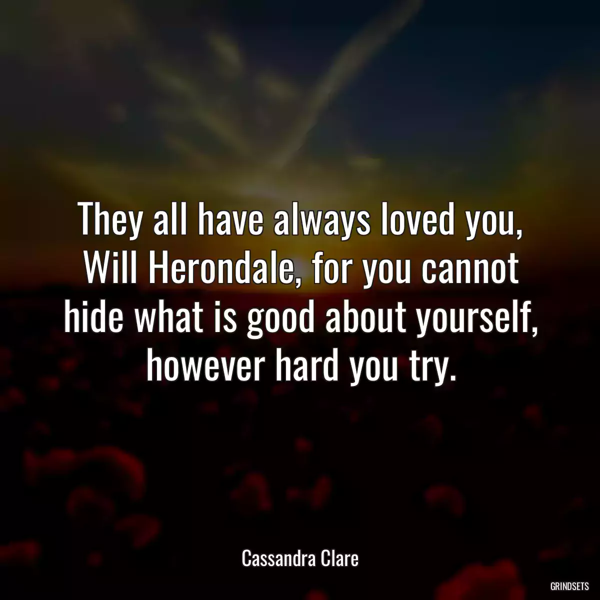 They all have always loved you, Will Herondale, for you cannot hide what is good about yourself, however hard you try.