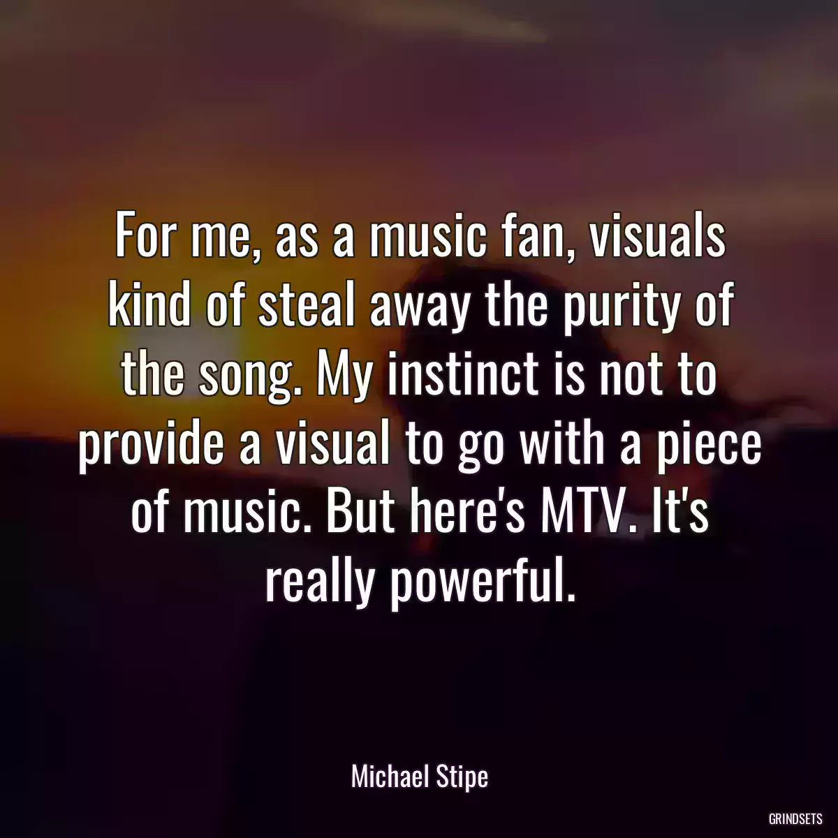 For me, as a music fan, visuals kind of steal away the purity of the song. My instinct is not to provide a visual to go with a piece of music. But here\'s MTV. It\'s really powerful.