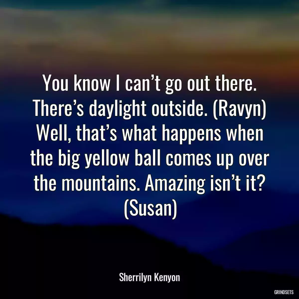 You know I can’t go out there. There’s daylight outside. (Ravyn) Well, that’s what happens when the big yellow ball comes up over the mountains. Amazing isn’t it? (Susan)