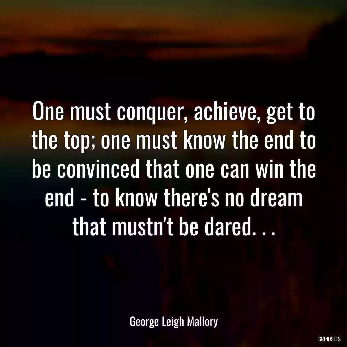 One must conquer, achieve, get to the top; one must know the end to be convinced that one can win the end - to know there\'s no dream that mustn\'t be dared. . .