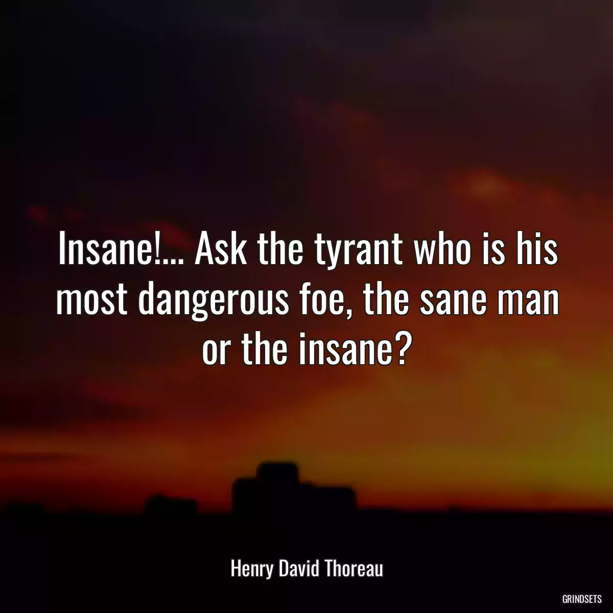 Insane!... Ask the tyrant who is his most dangerous foe, the sane man or the insane?