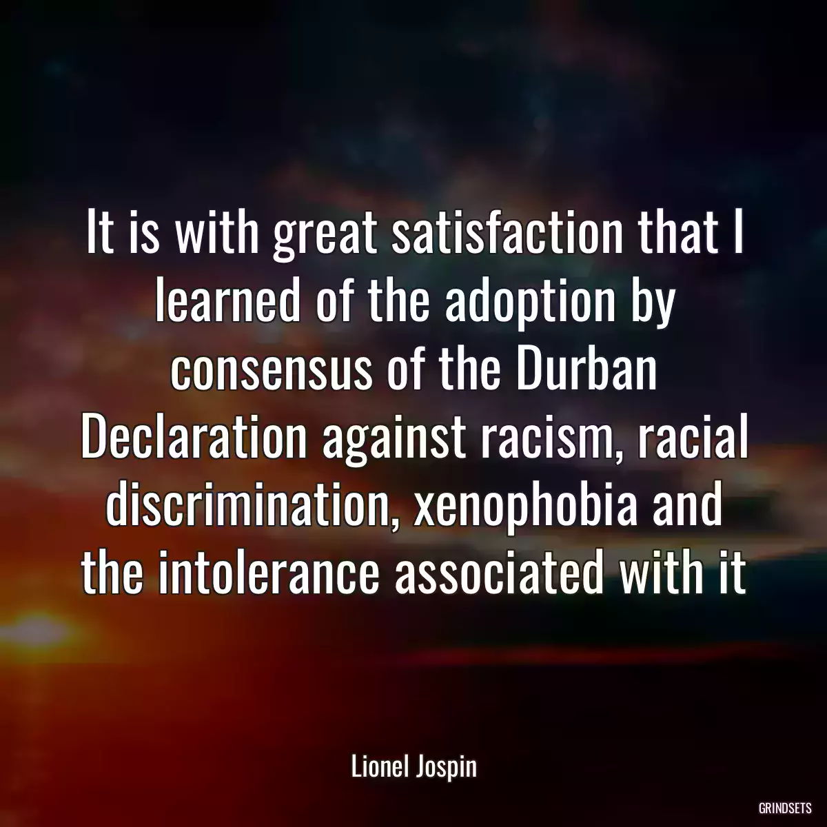 It is with great satisfaction that I learned of the adoption by consensus of the Durban Declaration against racism, racial discrimination, xenophobia and the intolerance associated with it