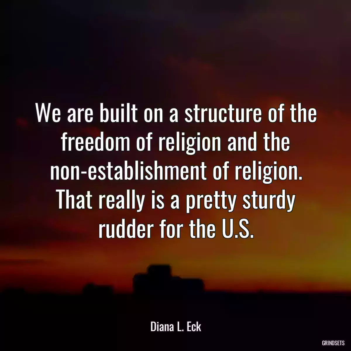 We are built on a structure of the freedom of religion and the non-establishment of religion. That really is a pretty sturdy rudder for the U.S.