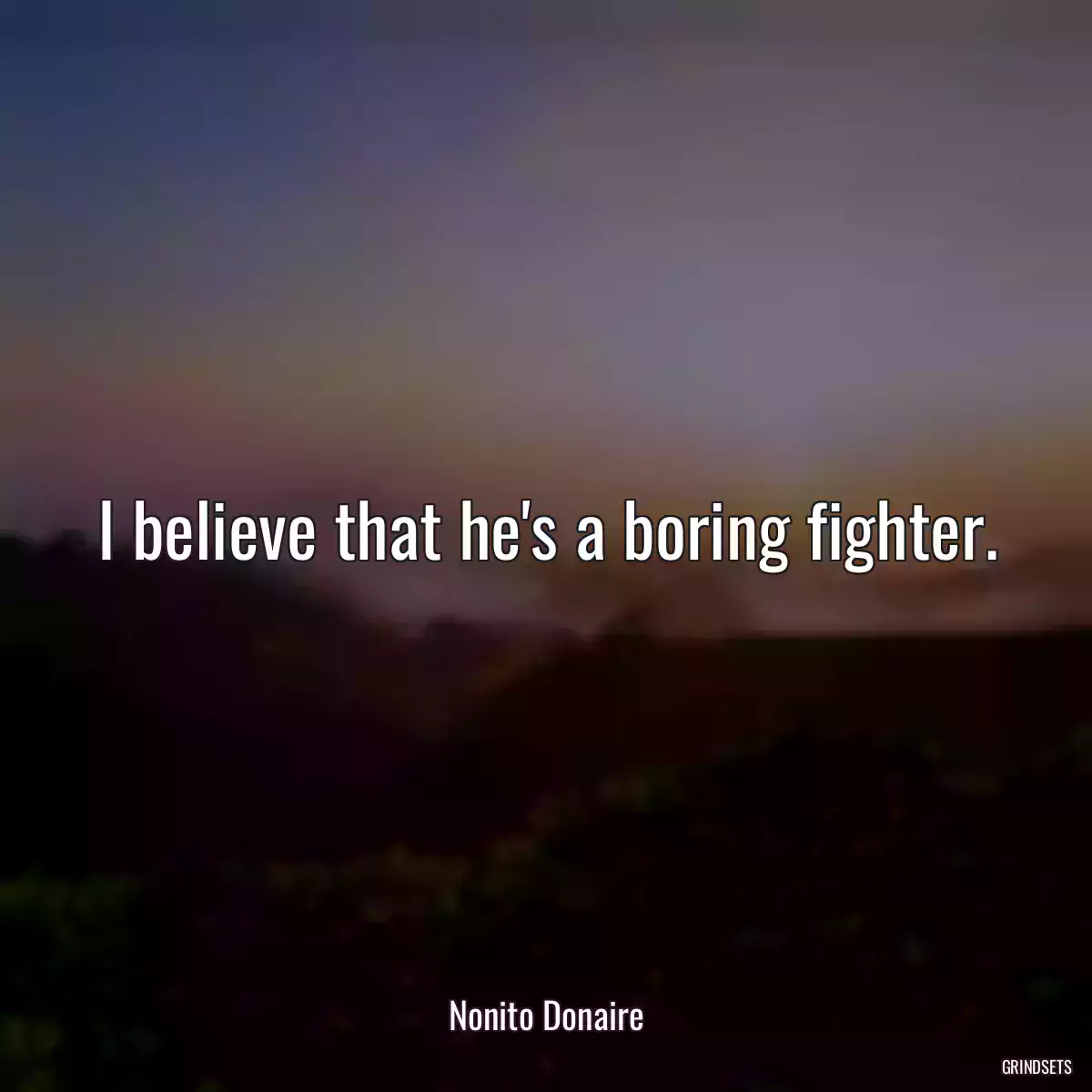 I believe that he\'s a boring fighter.