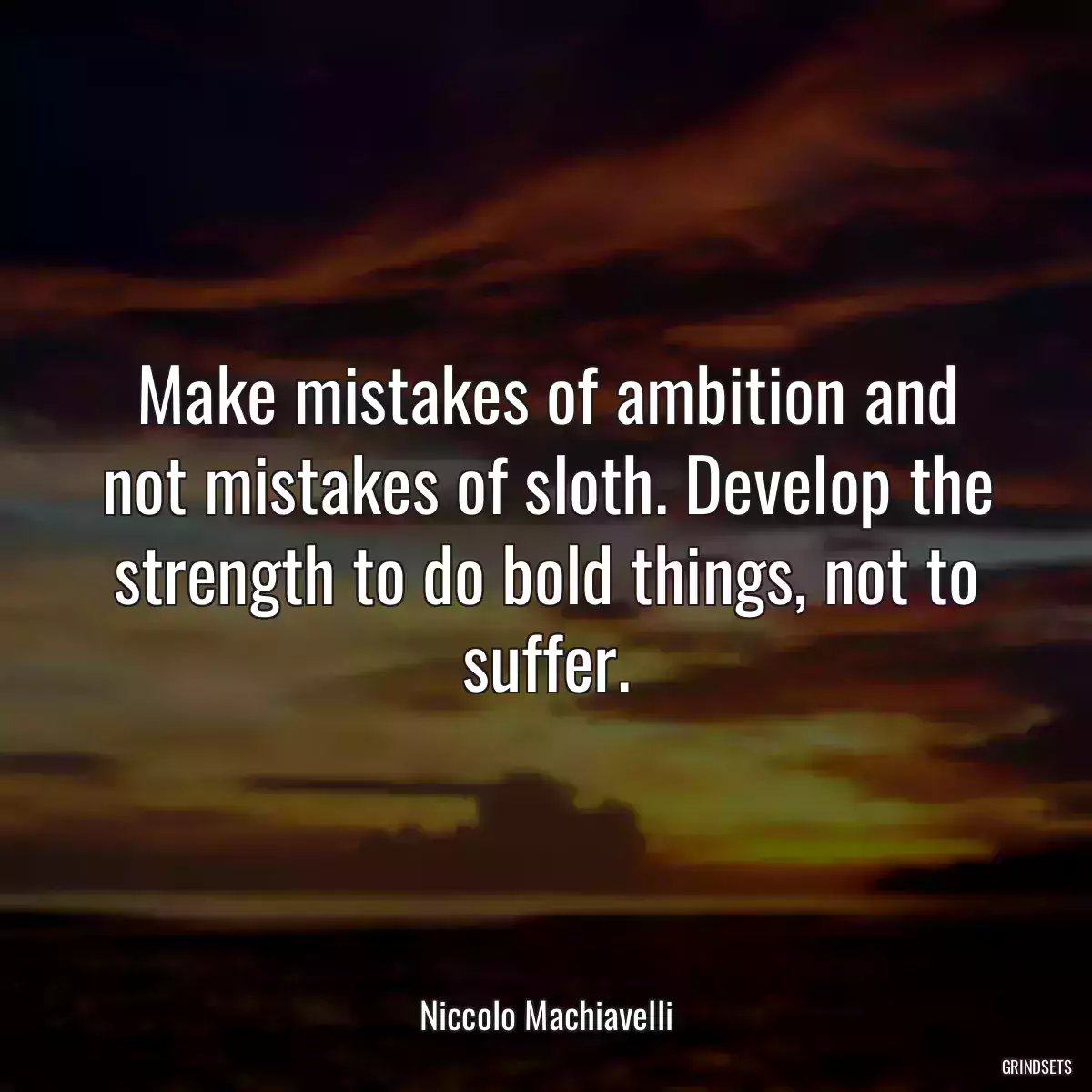 Make mistakes of ambition and not mistakes of sloth. Develop the strength to do bold things, not to suffer.