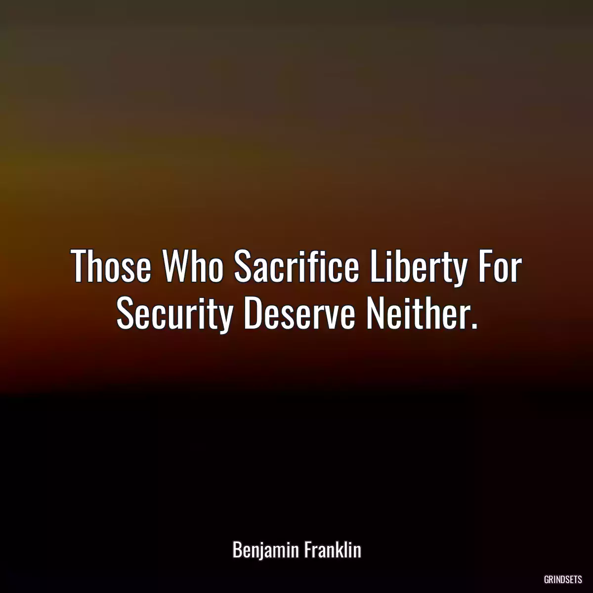 Those Who Sacrifice Liberty For Security Deserve Neither.